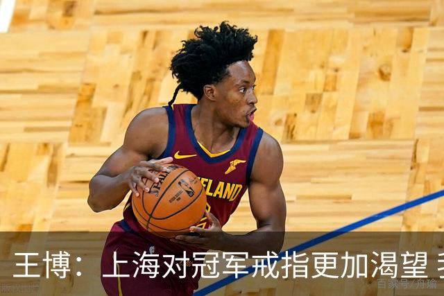王博：上海对冠军戒指更加渴望 我们没有思想负担